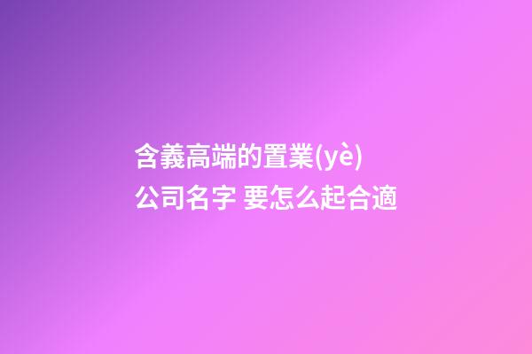 含義高端的置業(yè)公司名字 要怎么起合適-第1張-公司起名-玄機(jī)派